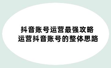 抖音账号运营最强攻略 运营抖音账号的整体思路